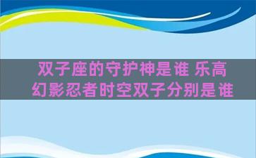 双子座的守护神是谁 乐高幻影忍者时空双子分别是谁